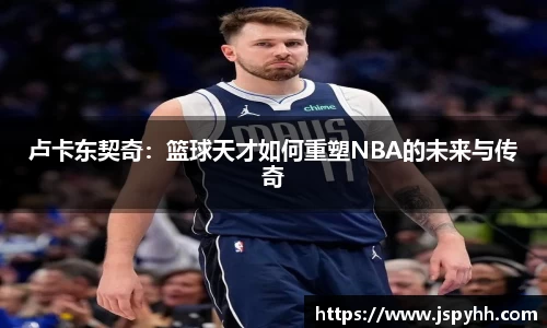 卢卡东契奇:篮球天才如何重塑NBA的未来与传奇
