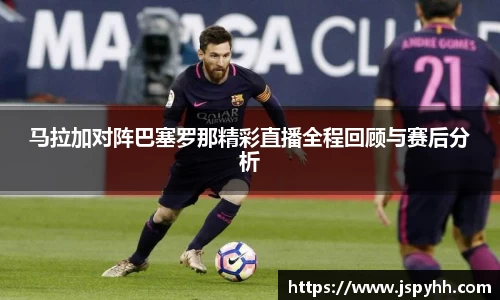 马拉加对阵巴塞罗那精彩直播全程回顾与赛后分析