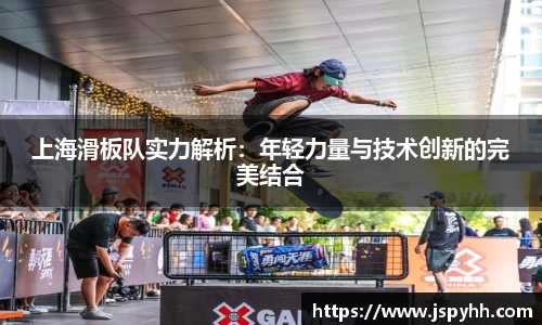 上海滑板队实力解析:年轻力量与技术创新的完美结合