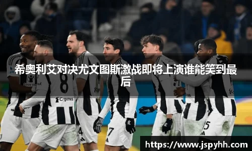 希奥利艾对决尤文图斯激战即将上演谁能笑到最后